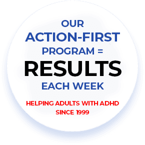 Our Action-First Program = Results Each Week - Helping Adults with ADHD Since 1999